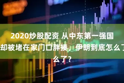 2020炒股配资 从中东第一强国，却被堵在家门口胖揍，伊朗到底怎么了？