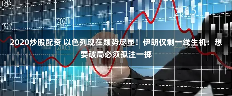2020炒股配资 以色列现在颓势尽显！伊朗仅剩一线生机：想要破局必须孤注一掷