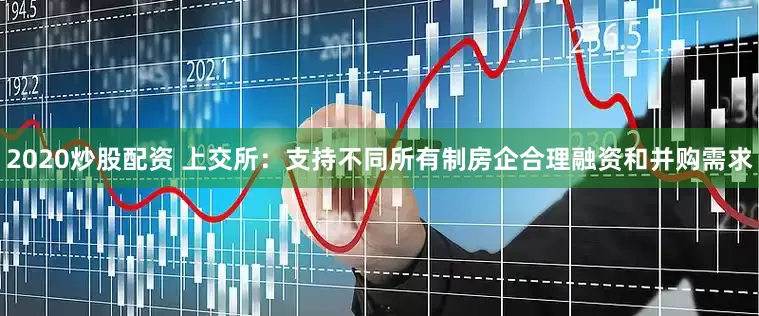 2020炒股配资 上交所：支持不同所有制房企合理融资和并购需求