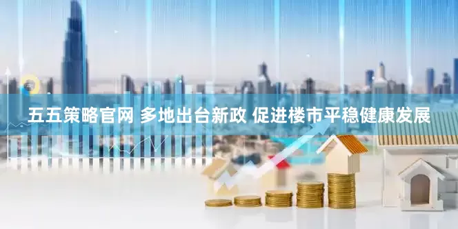 五五策略官网 多地出台新政 促进楼市平稳健康发展