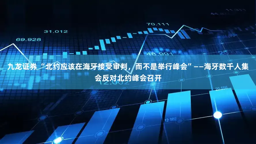 九龙证券 “北约应该在海牙接受审判，而不是举行峰会”——海牙数千人集会反对北约峰会召开