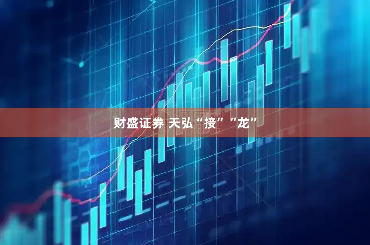 财盛证券 天弘“接”“龙”