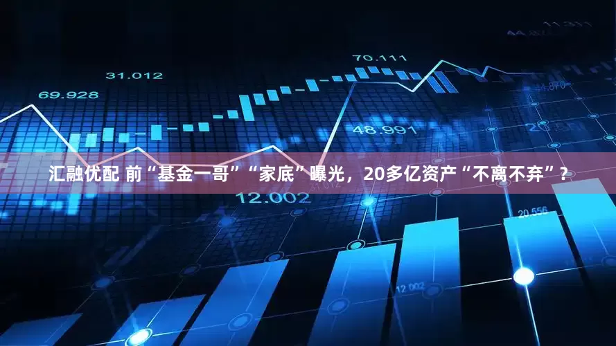 汇融优配 前“基金一哥”“家底”曝光，20多亿资产“不离不弃”？