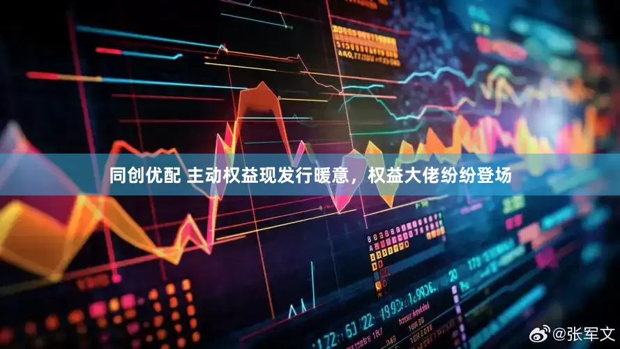 同创优配 主动权益现发行暖意，权益大佬纷纷登场