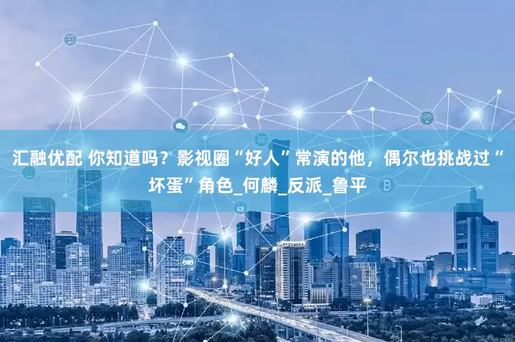 汇融优配 你知道吗？影视圈“好人”常演的他，偶尔也挑战过“坏蛋”角色_何麟_反派_鲁平