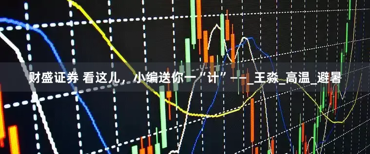 财盛证券 看这儿，小编送你一“计”——_王淼_高温_避暑