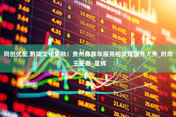 同创优配 黔陇文化交融！贵州彝族华服亮相敦煌国秀大秀_时尚_王安丽_星辉