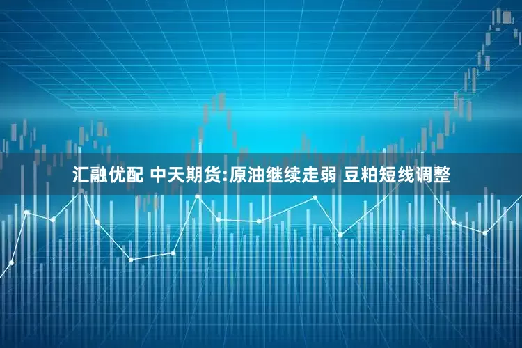 汇融优配 中天期货:原油继续走弱 豆粕短线调整