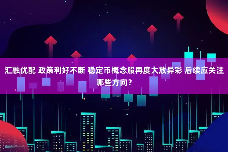 汇融优配 政策利好不断 稳定币概念股再度大放异彩 后续应关注哪些方向？