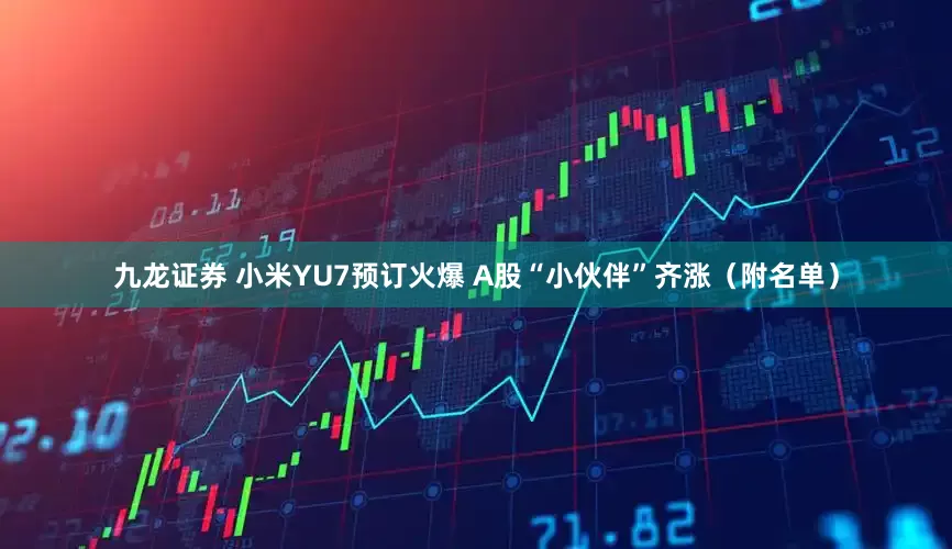 九龙证券 小米YU7预订火爆 A股“小伙伴”齐涨（附名单）