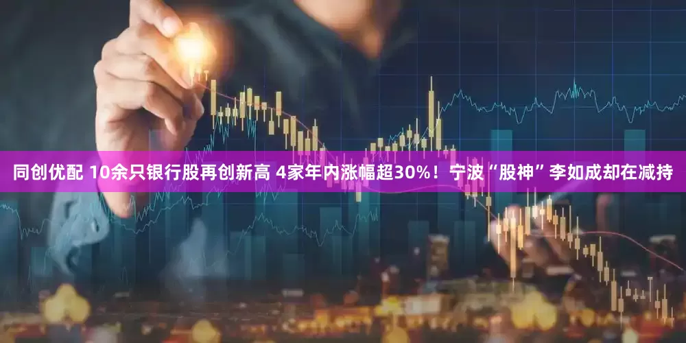 同创优配 10余只银行股再创新高 4家年内涨幅超30%！宁波“股神”李如成却在减持
