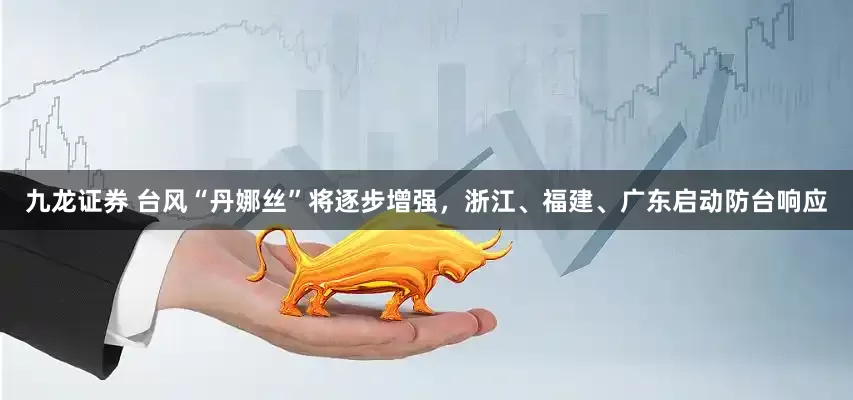 九龙证券 台风“丹娜丝”将逐步增强，浙江、福建、广东启动防台响应