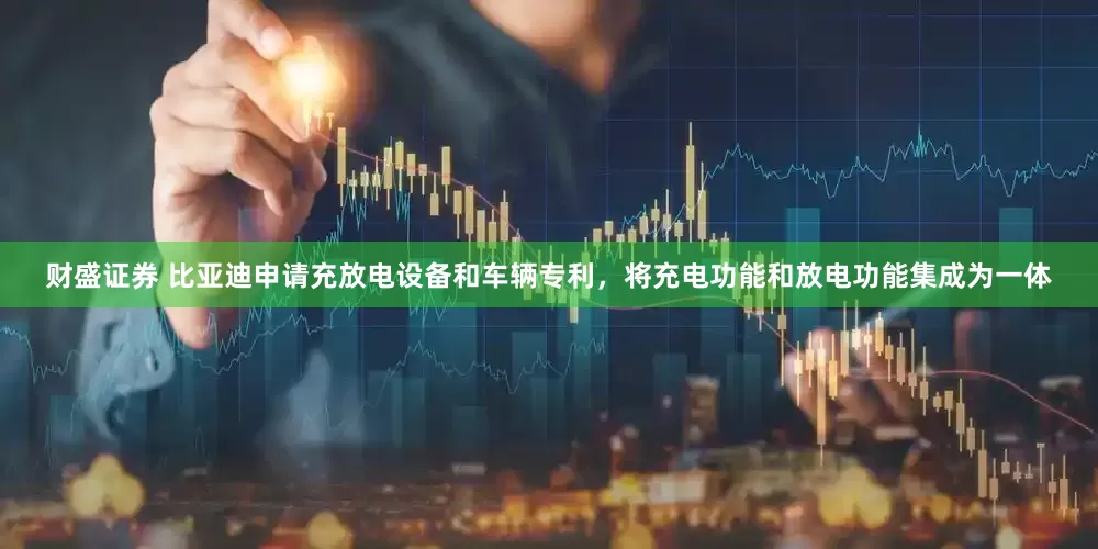财盛证券 比亚迪申请充放电设备和车辆专利，将充电功能和放电功能集成为一体