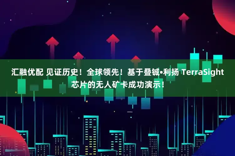 汇融优配 见证历史！全球领先！基于叠铖•利扬 TerraSight芯片的无人矿卡成功演示！