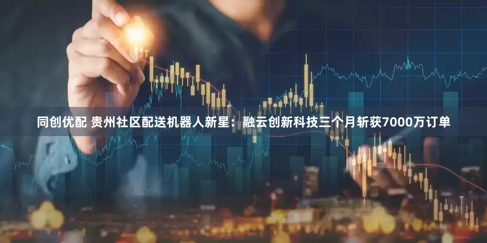 同创优配 贵州社区配送机器人新星：融云创新科技三个月斩获7000万订单