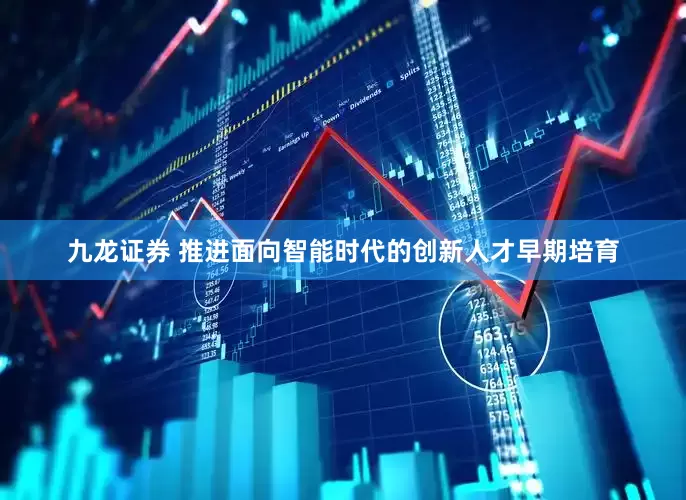 九龙证券 推进面向智能时代的创新人才早期培育