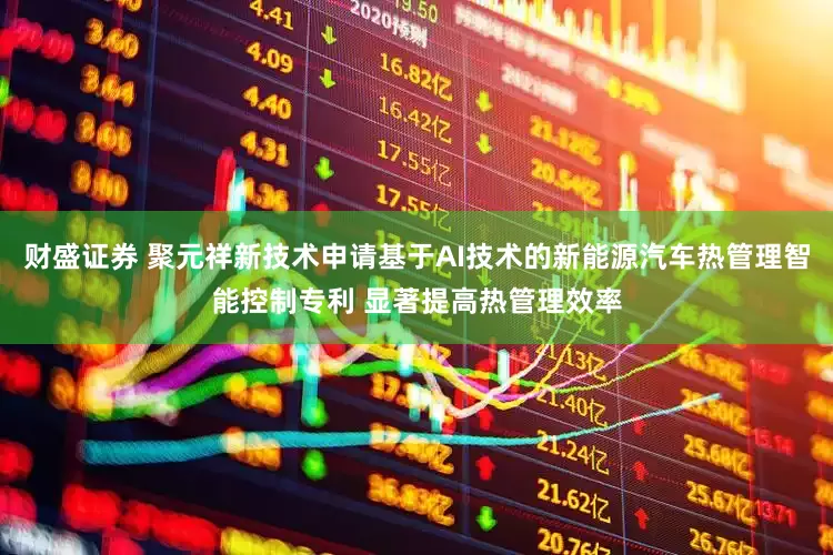 财盛证券 聚元祥新技术申请基于AI技术的新能源汽车热管理智能控制专利 显著提高热管理效率
