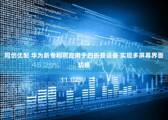 同创优配 华为新专利可应用于四折叠设备 实现多屏幕界面切换