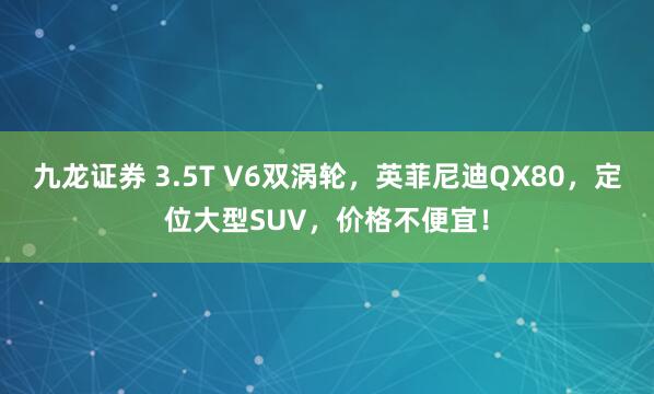 九龙证券 3.5T V6双涡轮，英菲尼迪QX80，定位大型SUV，价格不便宜！