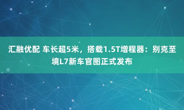 汇融优配 车长超5米，搭载1.5T增程器：别克至境L7新车官图正式发布