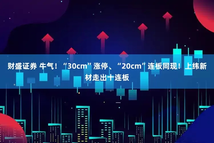 财盛证券 牛气！“30cm”涨停、“20cm”连板同现！上纬新材走出十连板