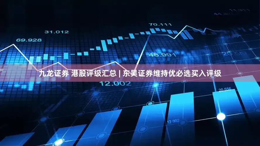 九龙证券 港股评级汇总 | 东吴证券维持优必选买入评级