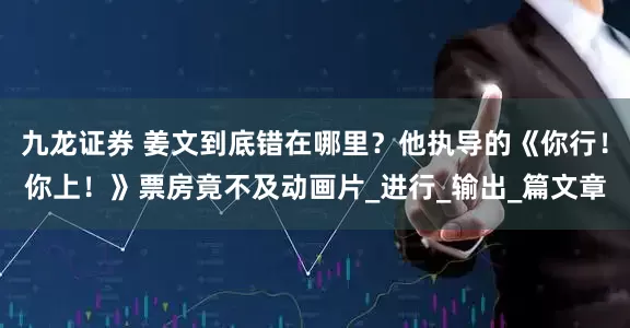 九龙证券 姜文到底错在哪里？他执导的《你行！你上！》票房竟不及动画片_进行_输出_篇文章