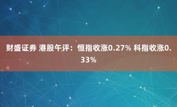 财盛证券 港股午评：恒指收涨0.27% 科指收涨0.33%