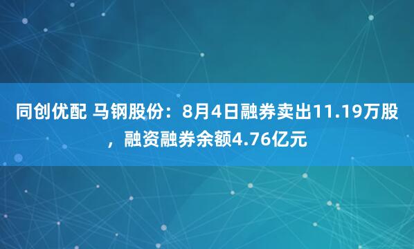 同创优配 马钢股份：8月4日融券卖出11.19万股，融资融券余额4.76亿元