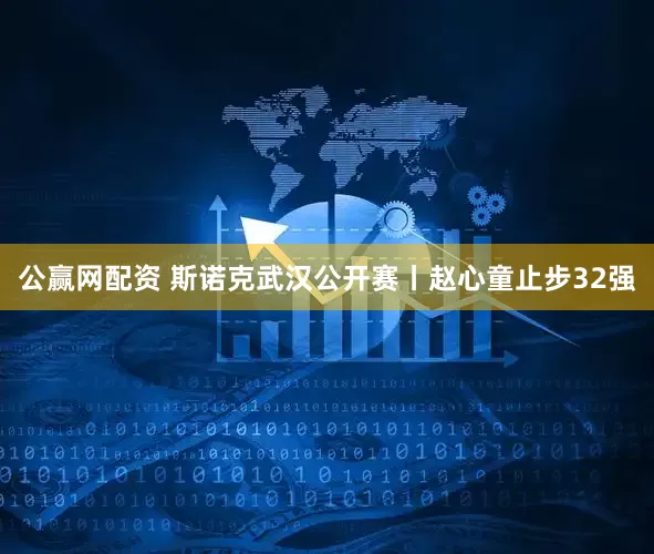 公赢网配资 斯诺克武汉公开赛丨赵心童止步32强