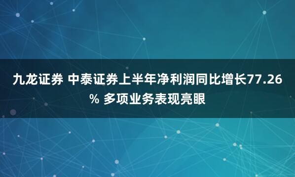 九龙证券 中泰证券上半年净利润同比增长77.26% 多项业务表现亮眼