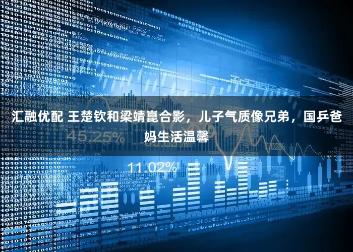 汇融优配 王楚钦和梁靖崑合影，儿子气质像兄弟，国乒爸妈生活温馨