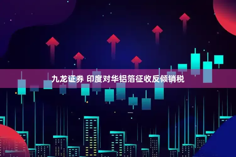 九龙证券 印度对华铝箔征收反倾销税