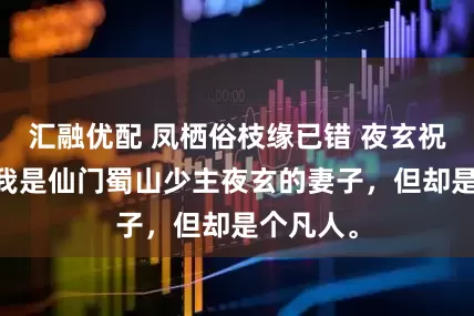 汇融优配 凤栖俗枝缘已错 夜玄祝絮夙嫣 我是仙门蜀山少主夜玄的妻子，但却是个凡人。