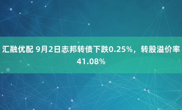 汇融优配 9月2日志邦转债下跌0.25%,转股溢价率41.08%