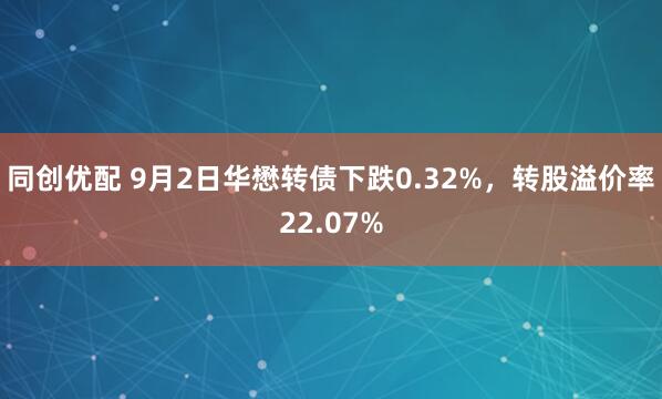 同创优配 9月2日华懋转债下跌0.32%，转股溢价率22.07%