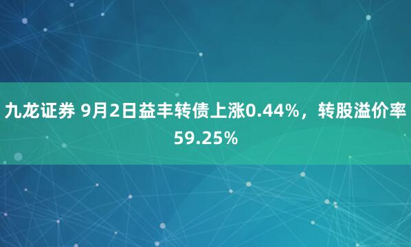 九龙证券 9月2日益丰转债上涨0.44%,转股溢价率59.25%