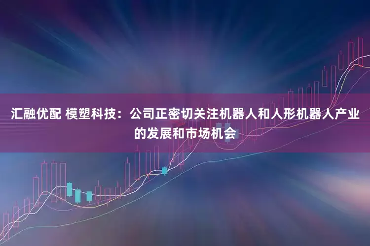 汇融优配 模塑科技：公司正密切关注机器人和人形机器人产业的发展和市场机会