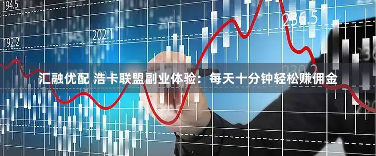 汇融优配 浩卡联盟副业体验：每天十分钟轻松赚佣金