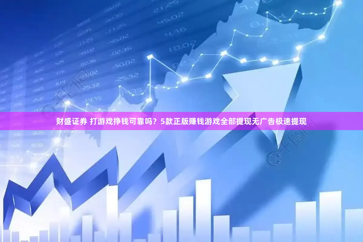 财盛证券 打游戏挣钱可靠吗？5款正版赚钱游戏全部提现无广告极速提现