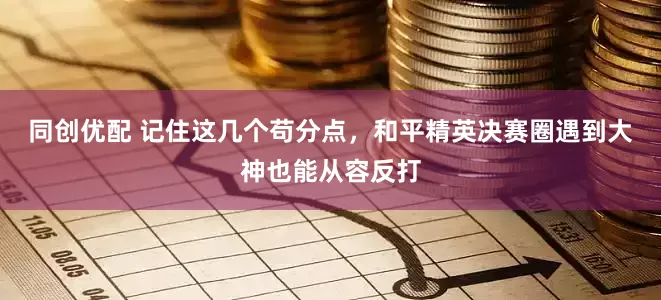 同创优配 记住这几个苟分点，和平精英决赛圈遇到大神也能从容反打